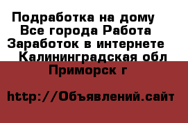 Подработка на дому  - Все города Работа » Заработок в интернете   . Калининградская обл.,Приморск г.